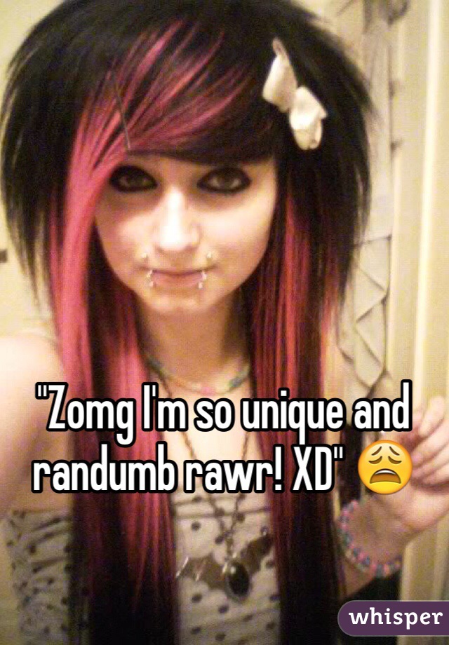 "Zomg I'm so unique and randumb rawr! XD" 😩