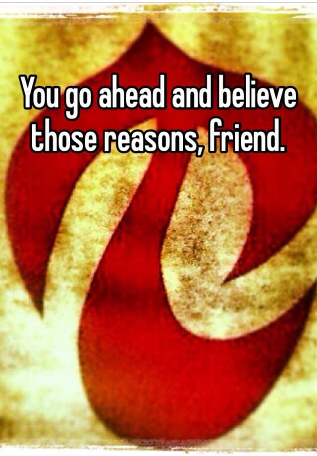 you-go-ahead-and-believe-those-reasons-friend