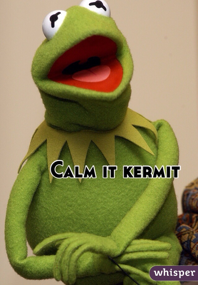 Calm it kermit