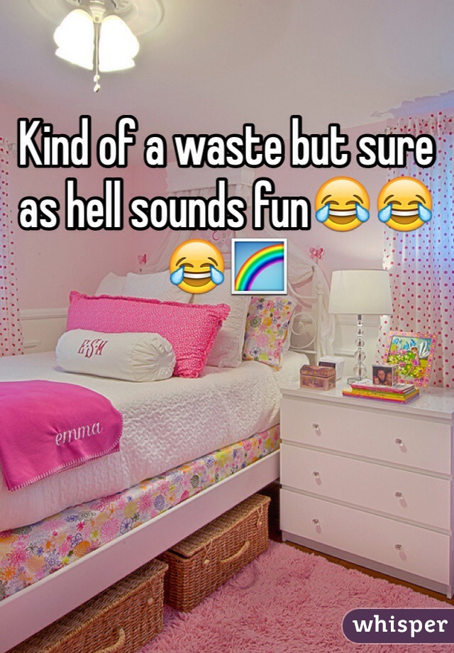 Kind of a waste but sure as hell sounds fun😂😂😂🌈