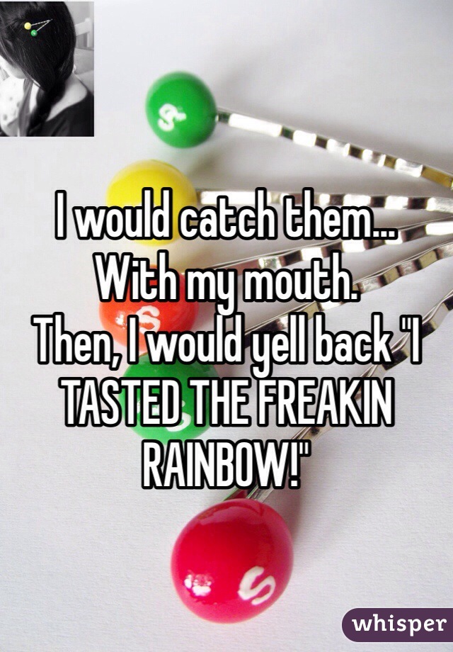 


I would catch them...
With my mouth.
Then, I would yell back "I TASTED THE FREAKIN RAINBOW!"