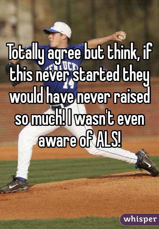 Totally agree but think, if this never started they would have never raised so much! I wasn't even aware of ALS! 