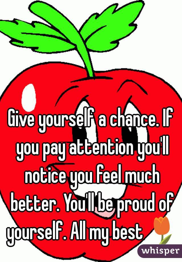 Give yourself a chance. If you pay attention you'll notice you feel much better. You'll be proud of yourself. All my best 🌷 