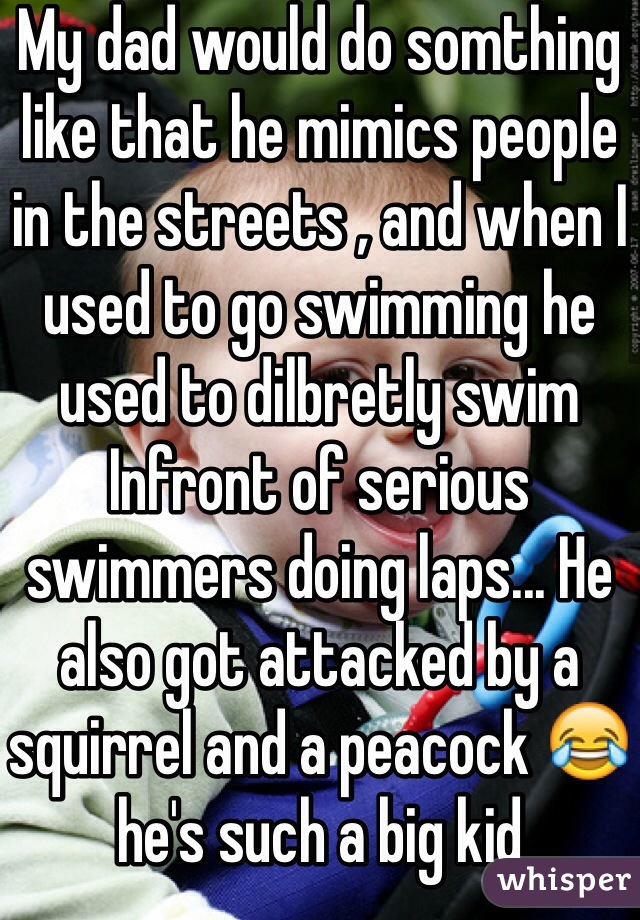 My dad would do somthing like that he mimics people in the streets , and when I used to go swimming he used to dilbretly swim Infront of serious swimmers doing laps... He also got attacked by a squirrel and a peacock 😂 he's such a big kid