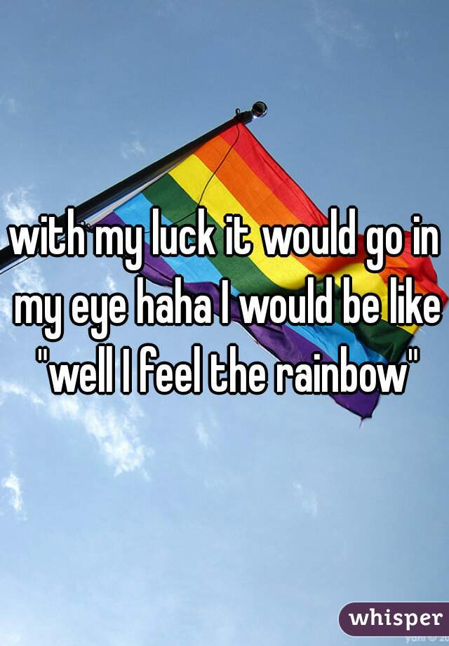 with my luck it would go in my eye haha I would be like "well I feel the rainbow"