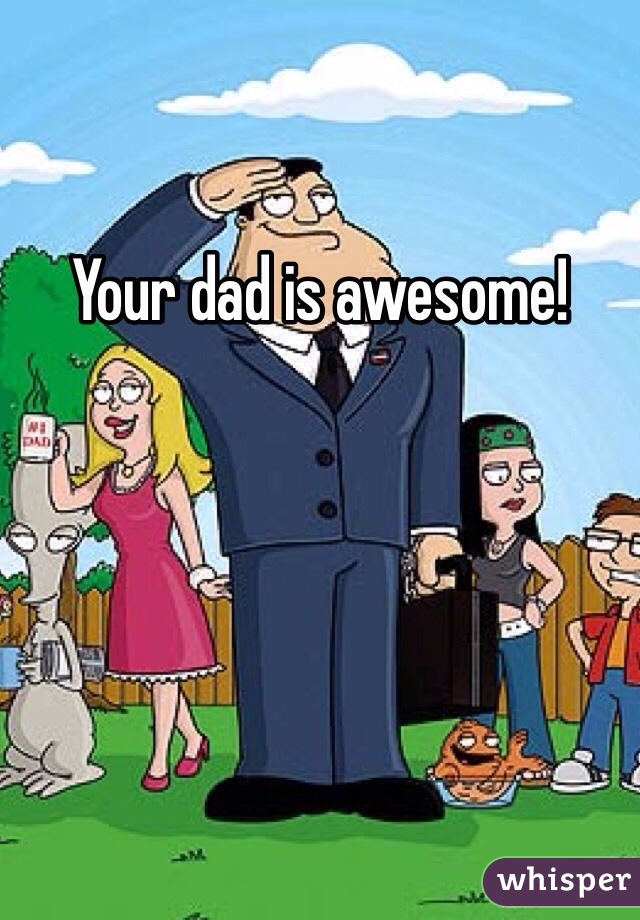 Your dad is awesome!