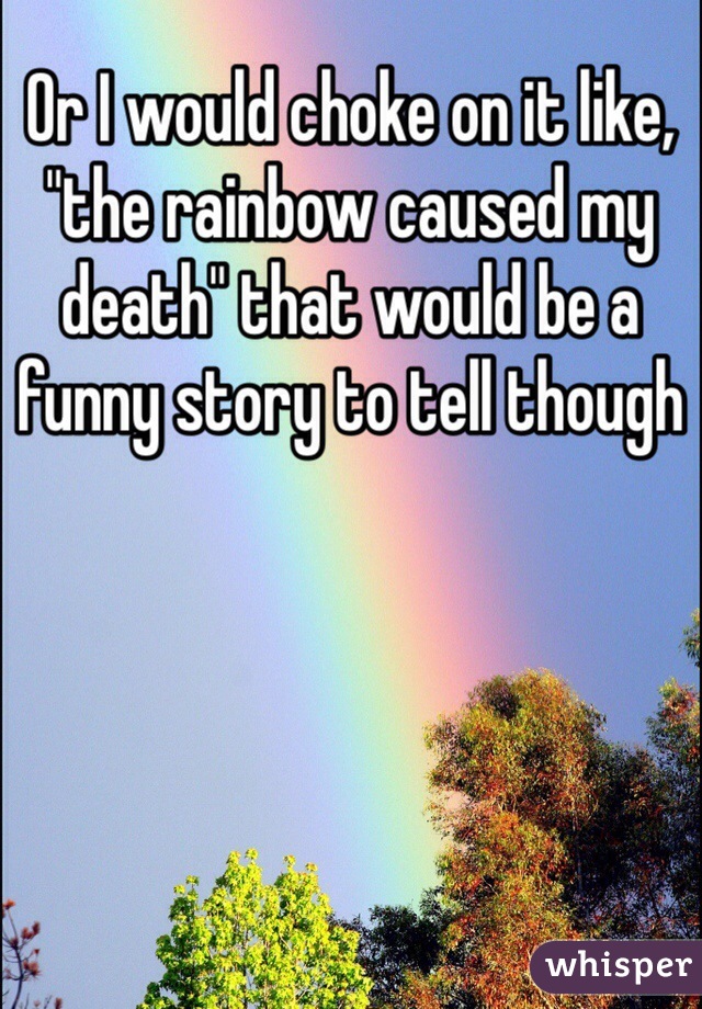 Or I would choke on it like, "the rainbow caused my death" that would be a funny story to tell though