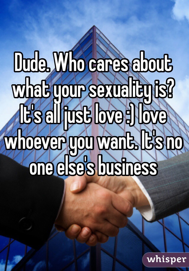 Dude. Who cares about what your sexuality is? It's all just love :) love whoever you want. It's no one else's business 