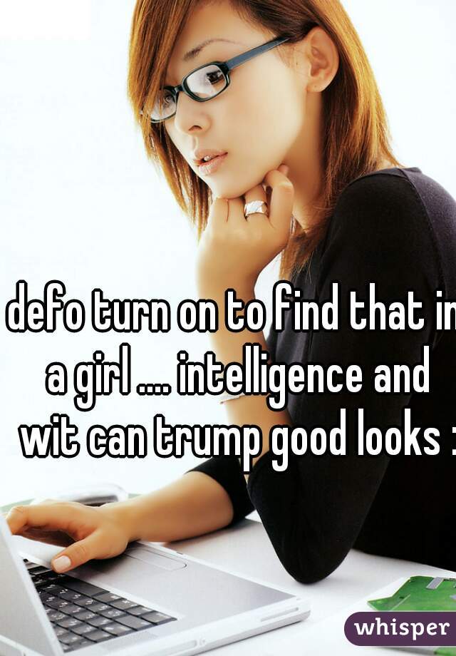 defo turn on to find that in a girl .... intelligence and wit can trump good looks :)