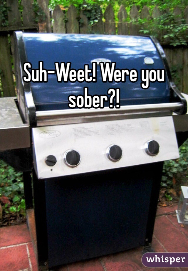 Suh-Weet! Were you sober?!