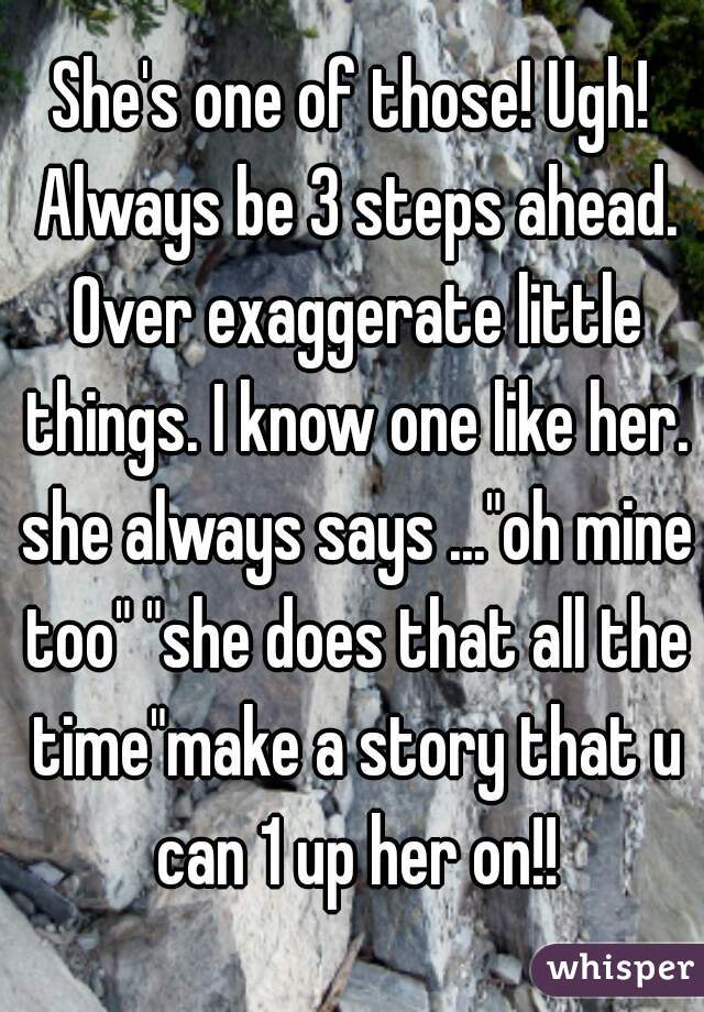 She's one of those! Ugh! Always be 3 steps ahead. Over exaggerate little things. I know one like her. she always says ..."oh mine too" "she does that all the time"make a story that u can 1 up her on!!