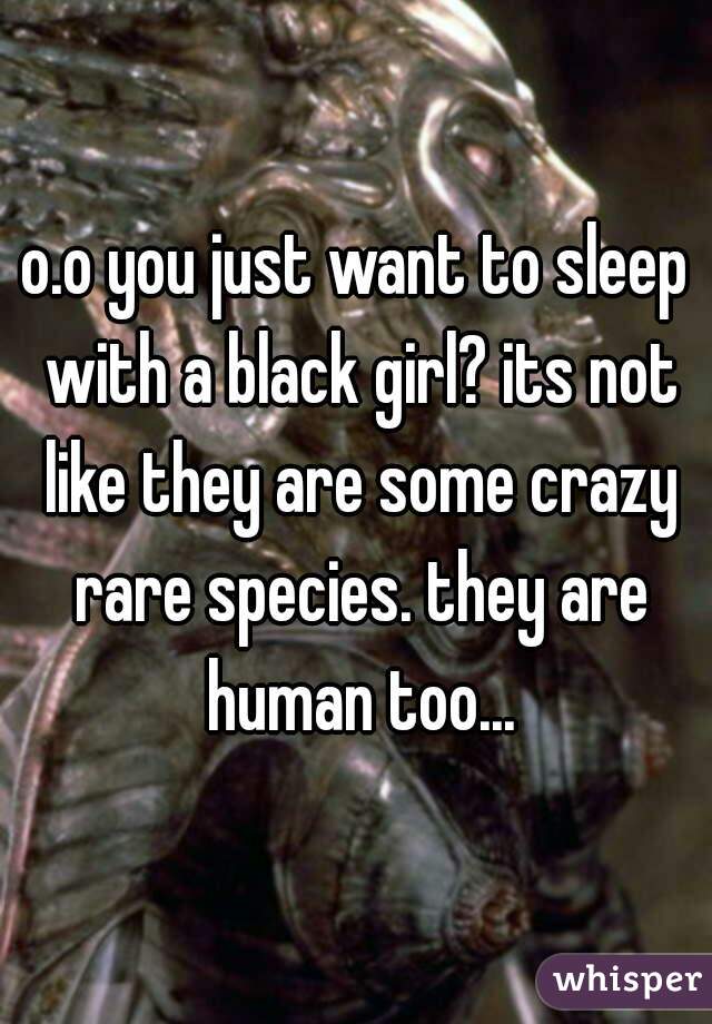 o.o you just want to sleep with a black girl? its not like they are some crazy rare species. they are human too...