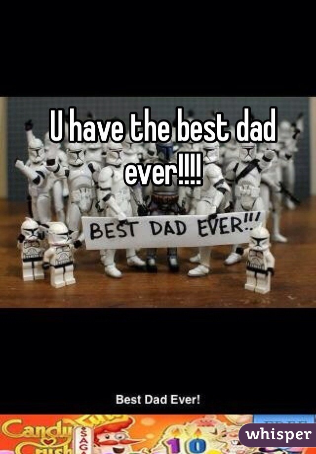 U have the best dad ever!!!!