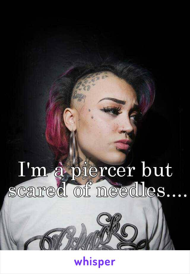 I'm a piercer but scared of needles.... 