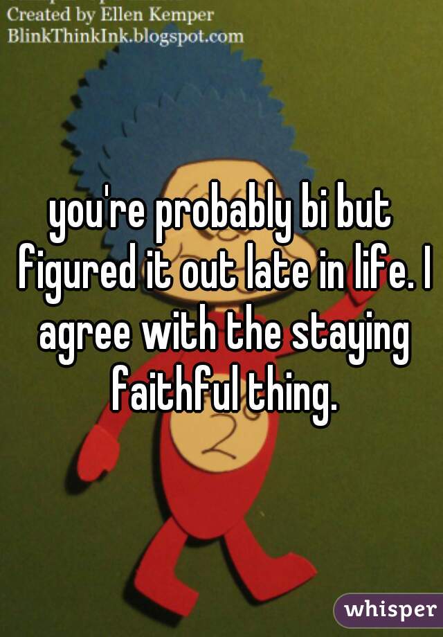 you're probably bi but figured it out late in life. I agree with the staying faithful thing.