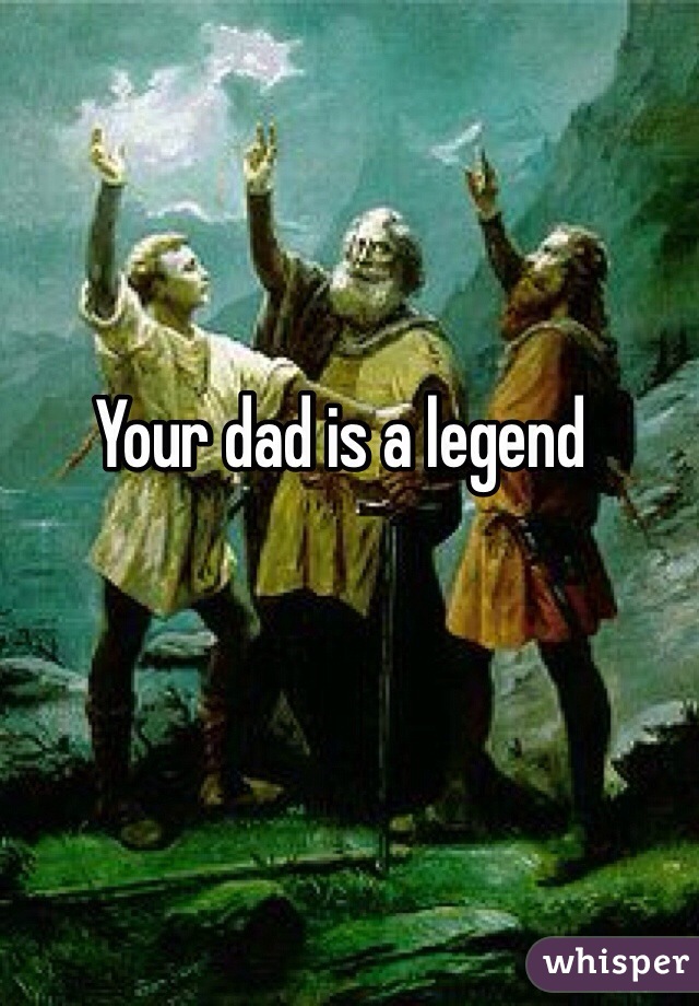 Your dad is a legend 