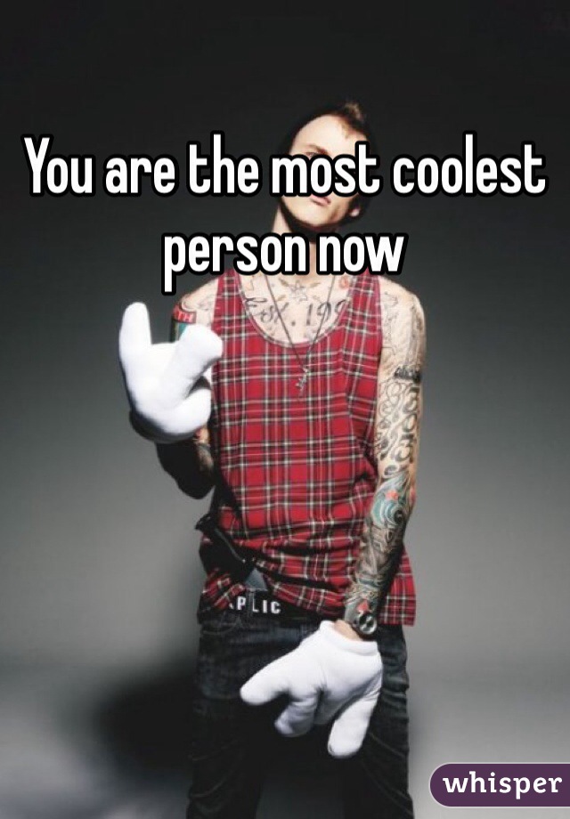 You are the most coolest person now