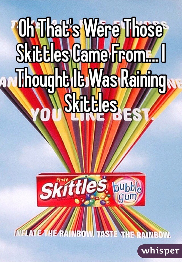 Oh That's Were Those Skittles Came From.... I Thought It Was Raining Skittles