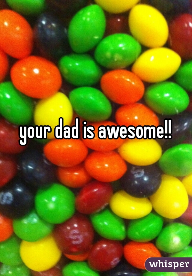 your dad is awesome!!


