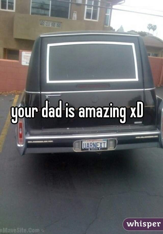 your dad is amazing xD  