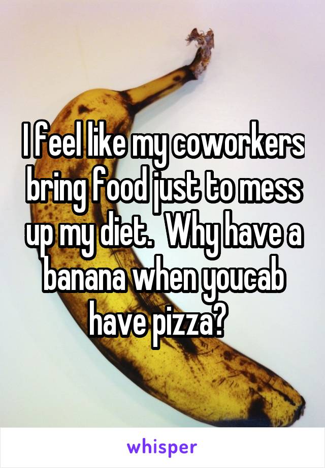 I feel like my coworkers bring food just to mess up my diet.  Why have a banana when youcab have pizza?  