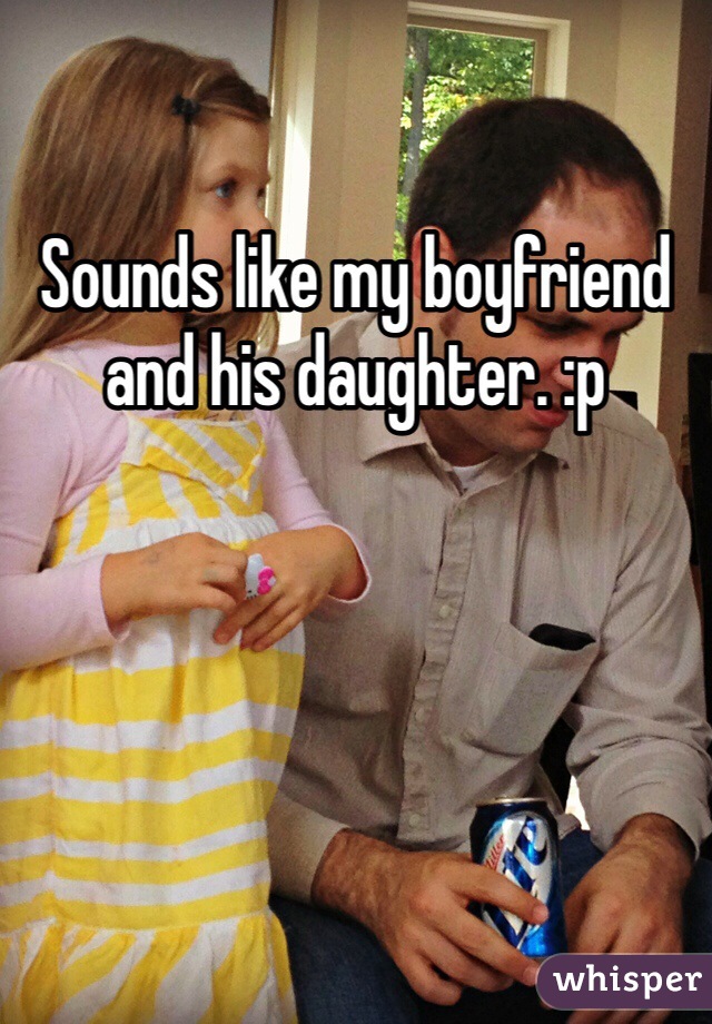 Sounds like my boyfriend and his daughter. :p