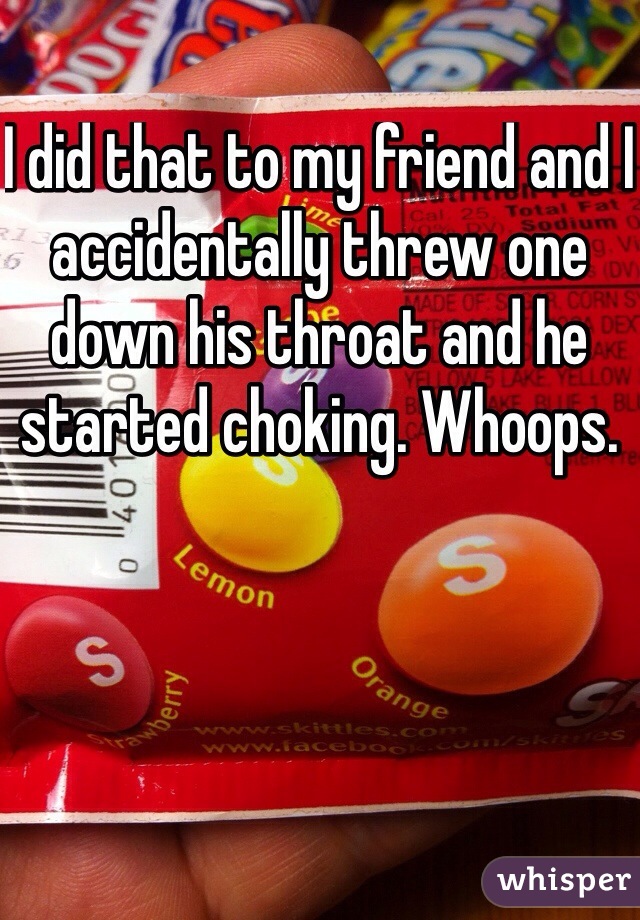 I did that to my friend and I accidentally threw one down his throat and he started choking. Whoops.