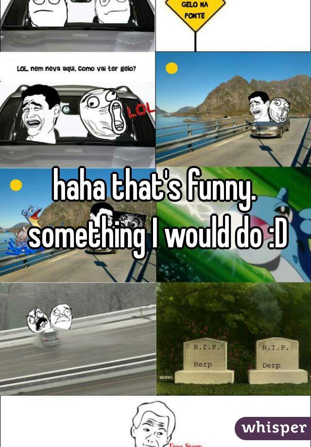 haha that's funny. something I would do :D