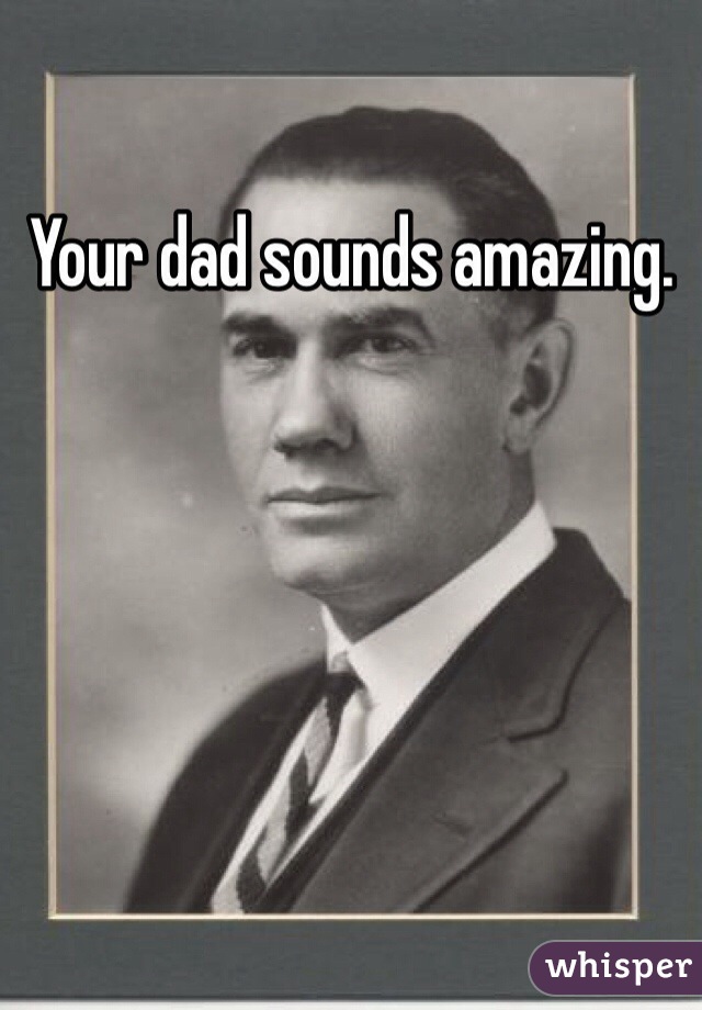 Your dad sounds amazing. 
