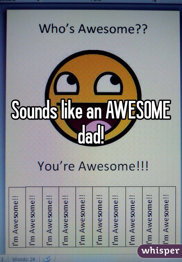 Sounds like an AWESOME dad!