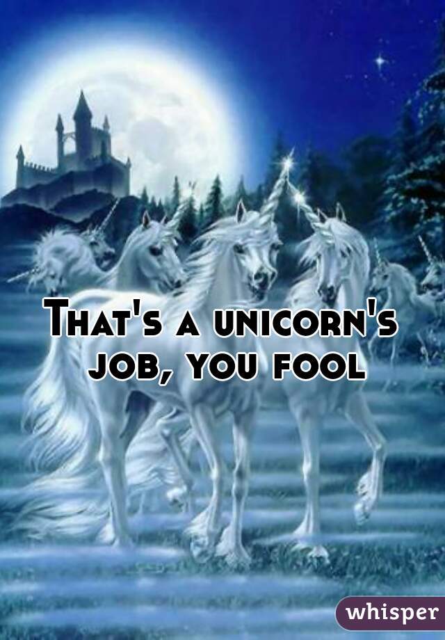 That's a unicorn's job, you fool