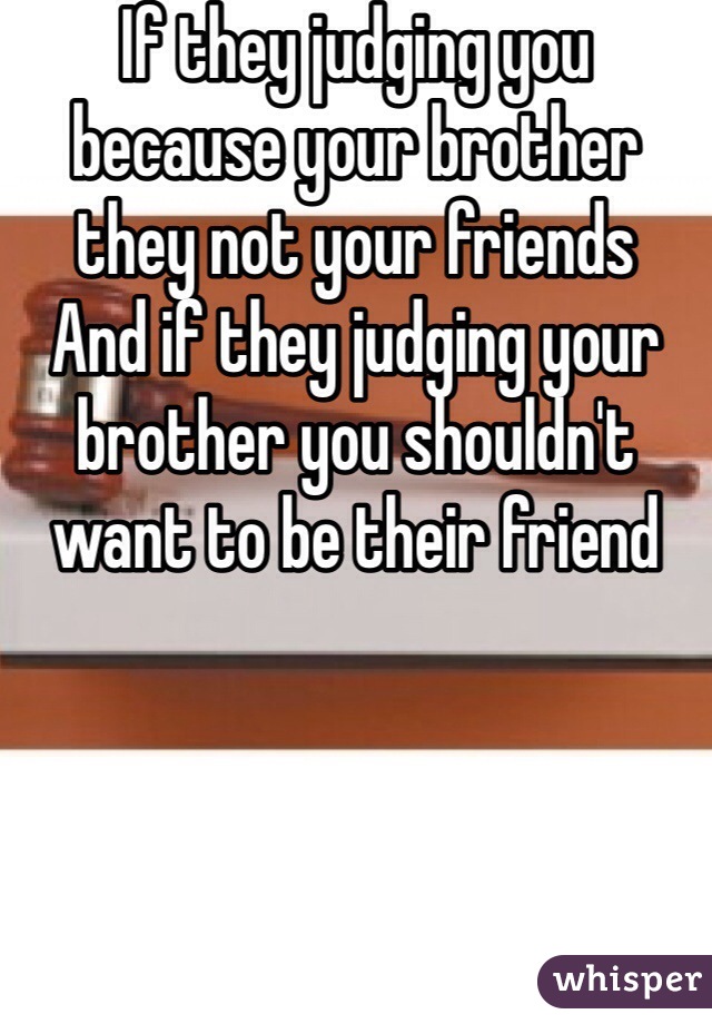 If they judging you because your brother they not your friends
And if they judging your brother you shouldn't want to be their friend