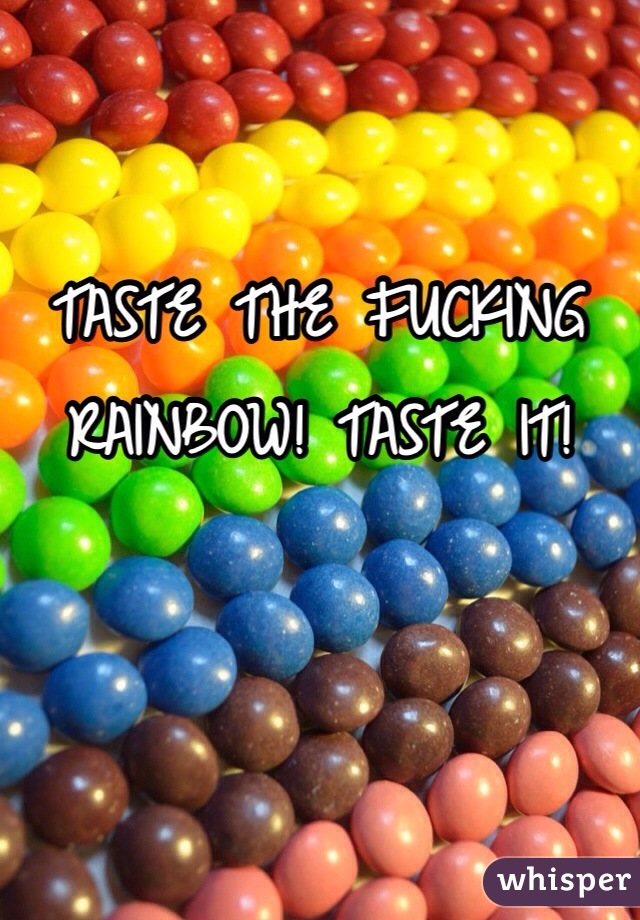 TASTE THE FUCKING RAINBOW! TASTE IT! 