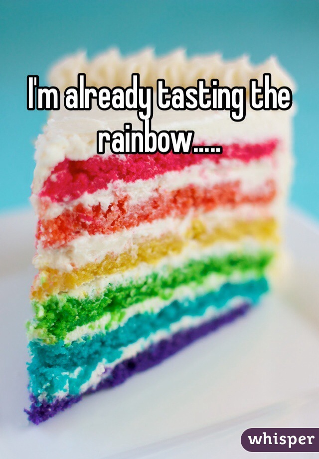 I'm already tasting the rainbow.....