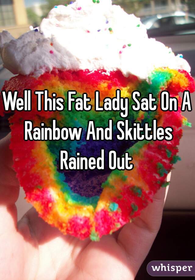 Well This Fat Lady Sat On A Rainbow And Skittles Rained Out 