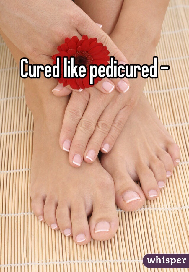 Cured like pedicured - 