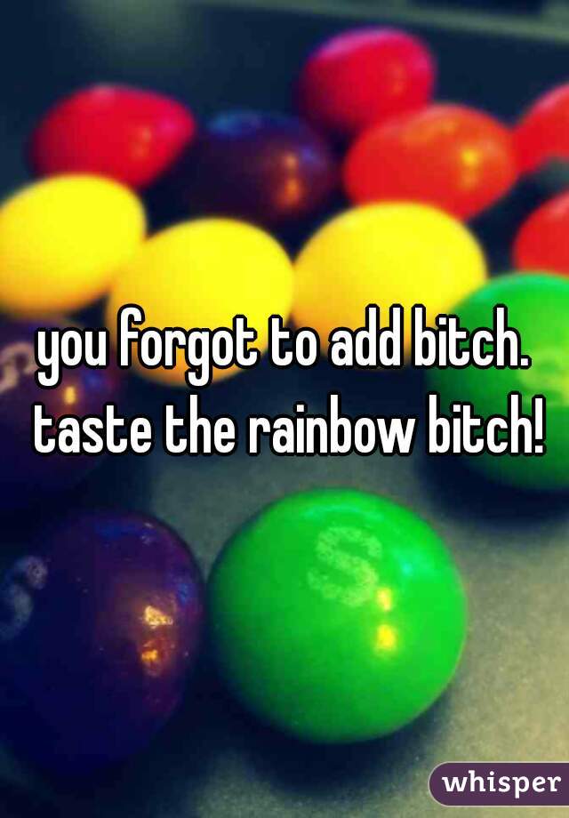 you forgot to add bitch. taste the rainbow bitch!