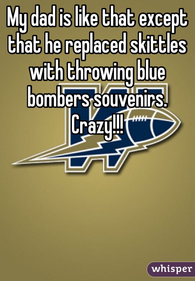 My dad is like that except that he replaced skittles with throwing blue bombers souvenirs. Crazy!!!