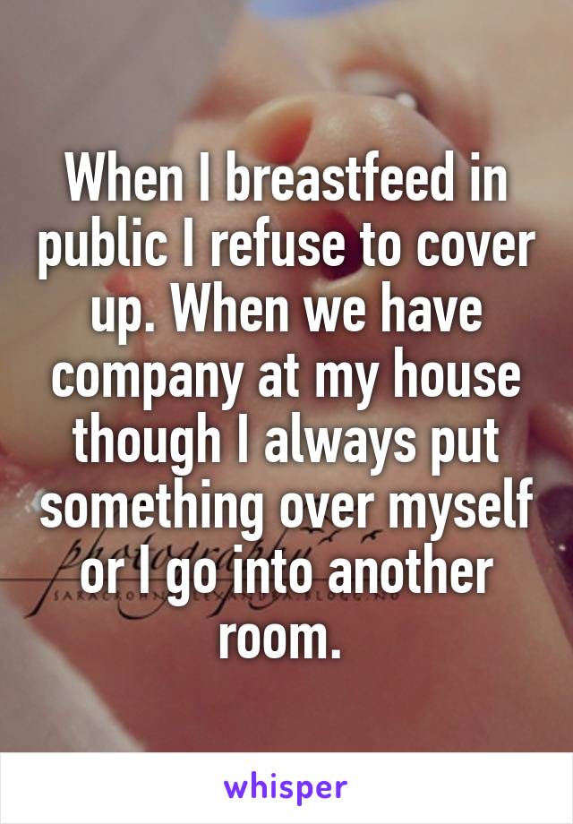 When I breastfeed in public I refuse to cover up. When we have company at my house though I always put something over myself or I go into another room. 