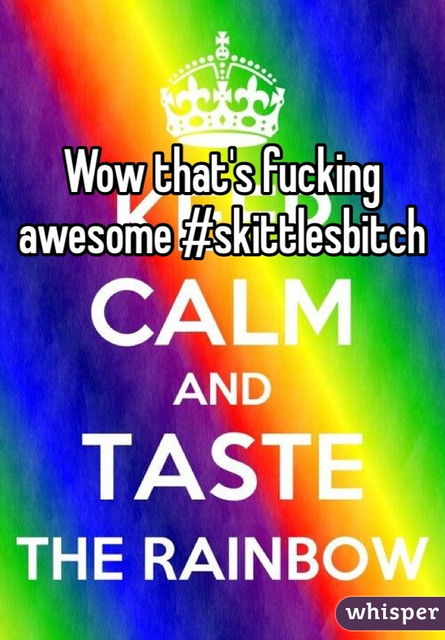 Wow that's fucking awesome #skittlesbitch