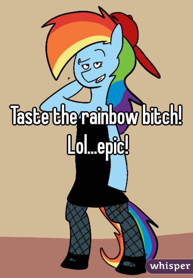 Taste the rainbow bitch! Lol...epic!