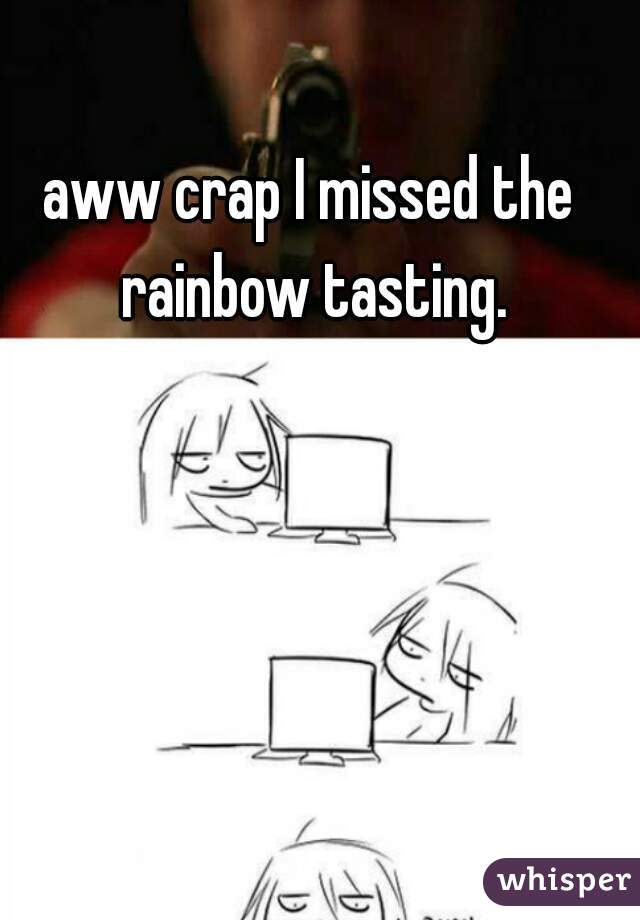 aww crap I missed the rainbow tasting.