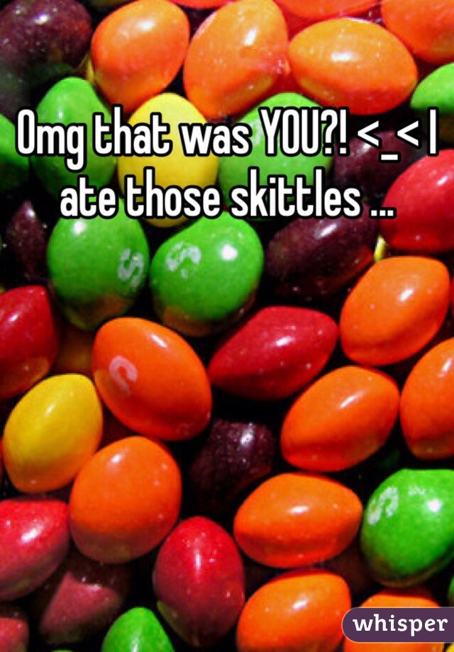 Omg that was YOU?! <_< I ate those skittles ... 