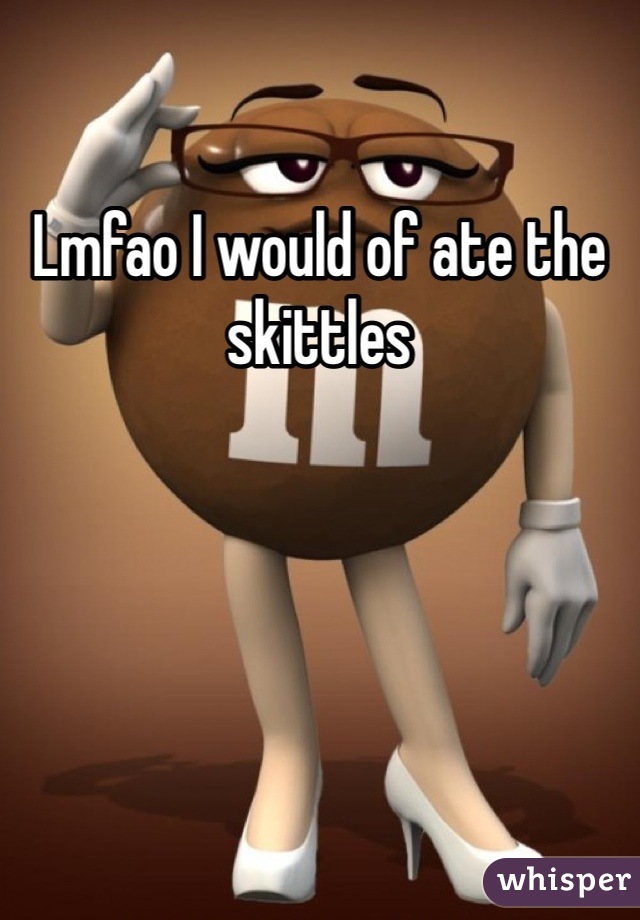 Lmfao I would of ate the skittles 