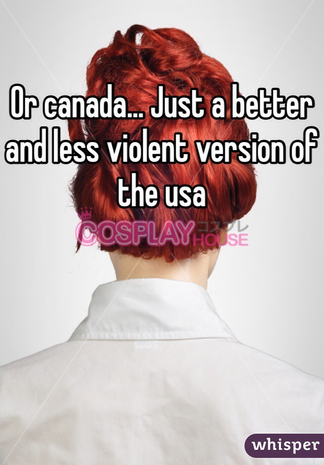 Or canada... Just a better and less violent version of the usa
