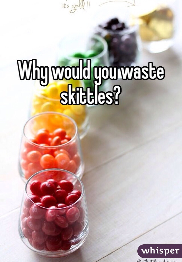 Why would you waste skittles? 