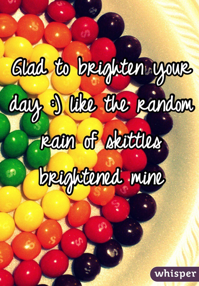 Glad to brighten your day :) like the random rain of skittles brightened mine 