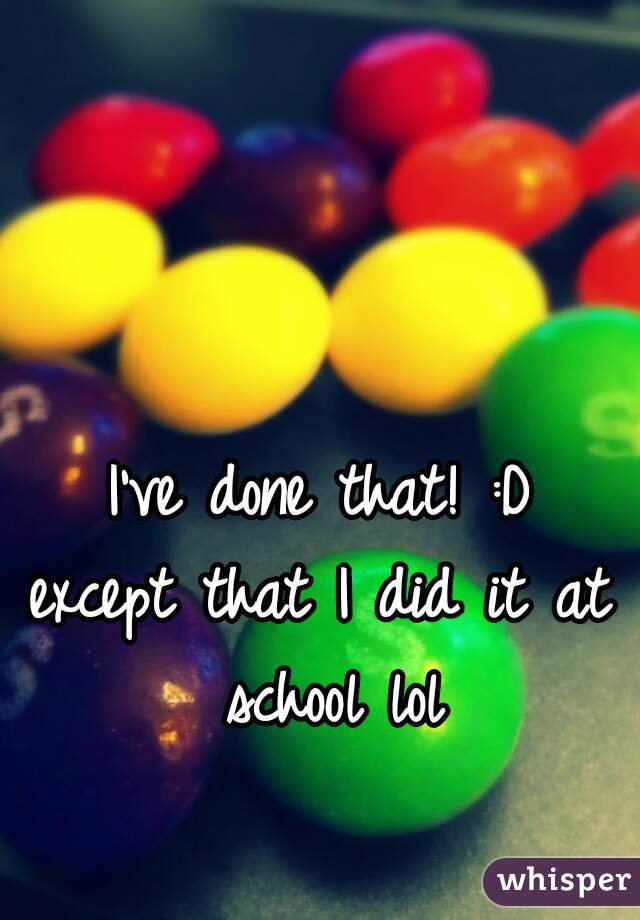 I've done that! :D
except that I did it at school lol