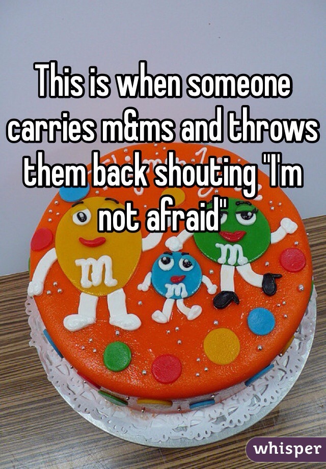 This is when someone carries m&ms and throws them back shouting "I'm not afraid"