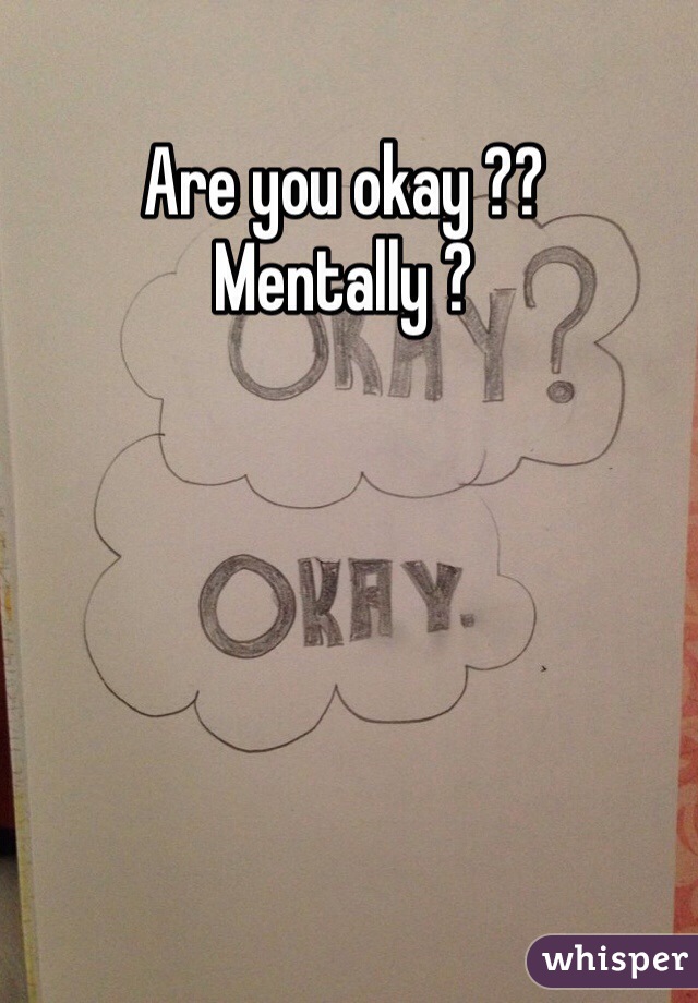 Are you okay ??
Mentally ? 